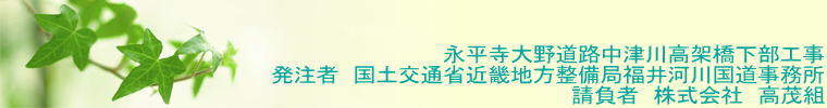 永平寺大野道路中津川高架橋下部工事 発注者　国土交通省近畿地方整備局福井河川国道事務所 請負者　株式会社　高茂組